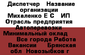 Диспетчер › Название организации ­ Михаленко Е.С., ИП › Отрасль предприятия ­ Автоперевозки › Минимальный оклад ­ 60 000 - Все города Работа » Вакансии   . Брянская обл.,Новозыбков г.